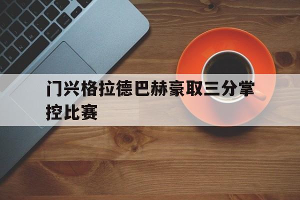 开云综合app登录入口-门兴格拉德巴赫豪取三分掌控比赛