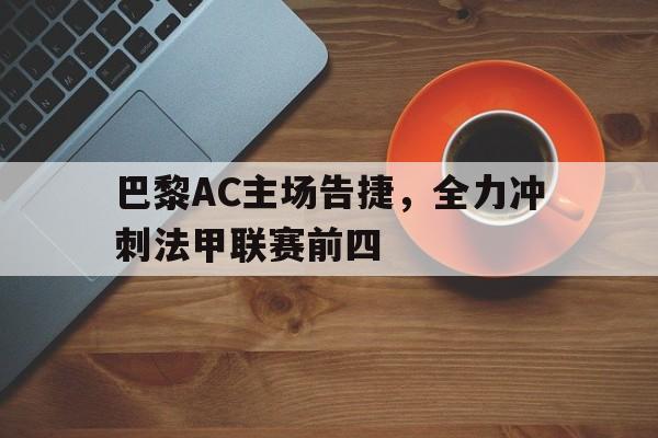 开云综合app登录入口-巴黎AC主场告捷，全力冲刺法甲联赛前四