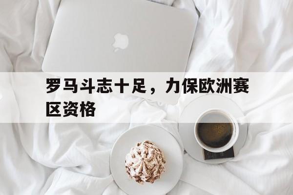 开云综合app登录入口-罗马斗志十足，力保欧洲赛区资格
