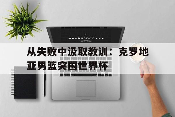 从失败中汲取教训：克罗地亚男篮突围世界杯