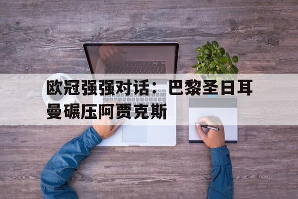 开云综合app登录入口-欧冠强强对话：巴黎圣日耳曼碾压阿贾克斯