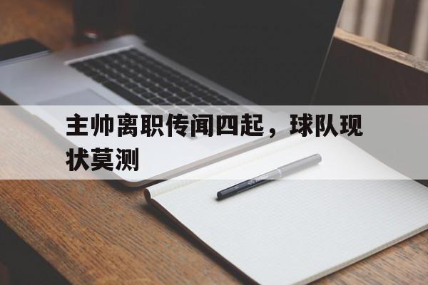 开云综合app登录入口-主帅离职传闻四起，球队现状莫测