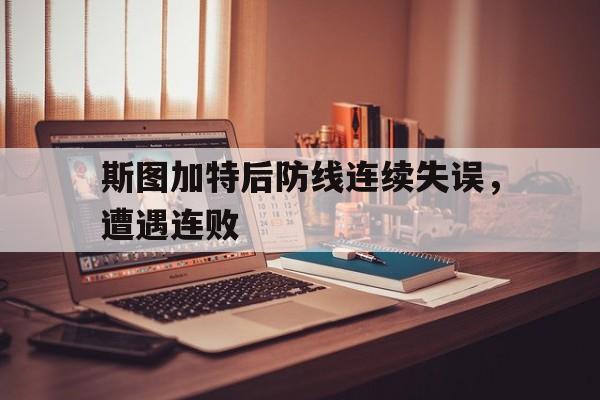 开云综合app登录入口-斯图加特后防线连续失误，遭遇连败