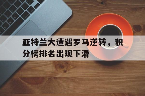 开云综合app官方官网-亚特兰大遭遇罗马逆转，积分榜排名出现下滑