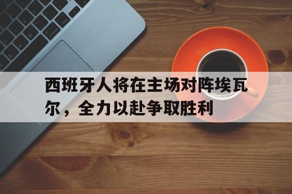 开云综合app登录入口-西班牙人将在主场对阵埃瓦尔，全力以赴争取胜利