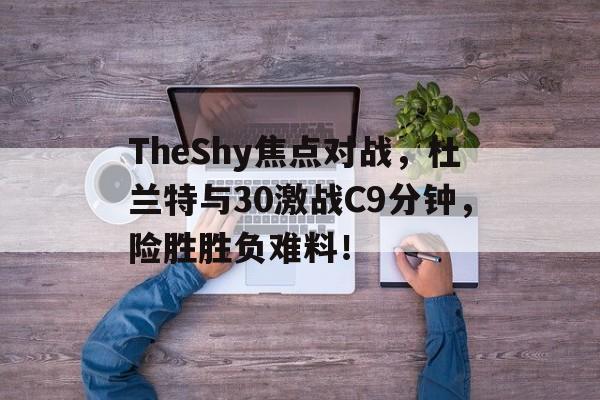 开云综合app官方官网-TheShy焦点对战，杜兰特与30激战C9分钟，险胜胜负难料！